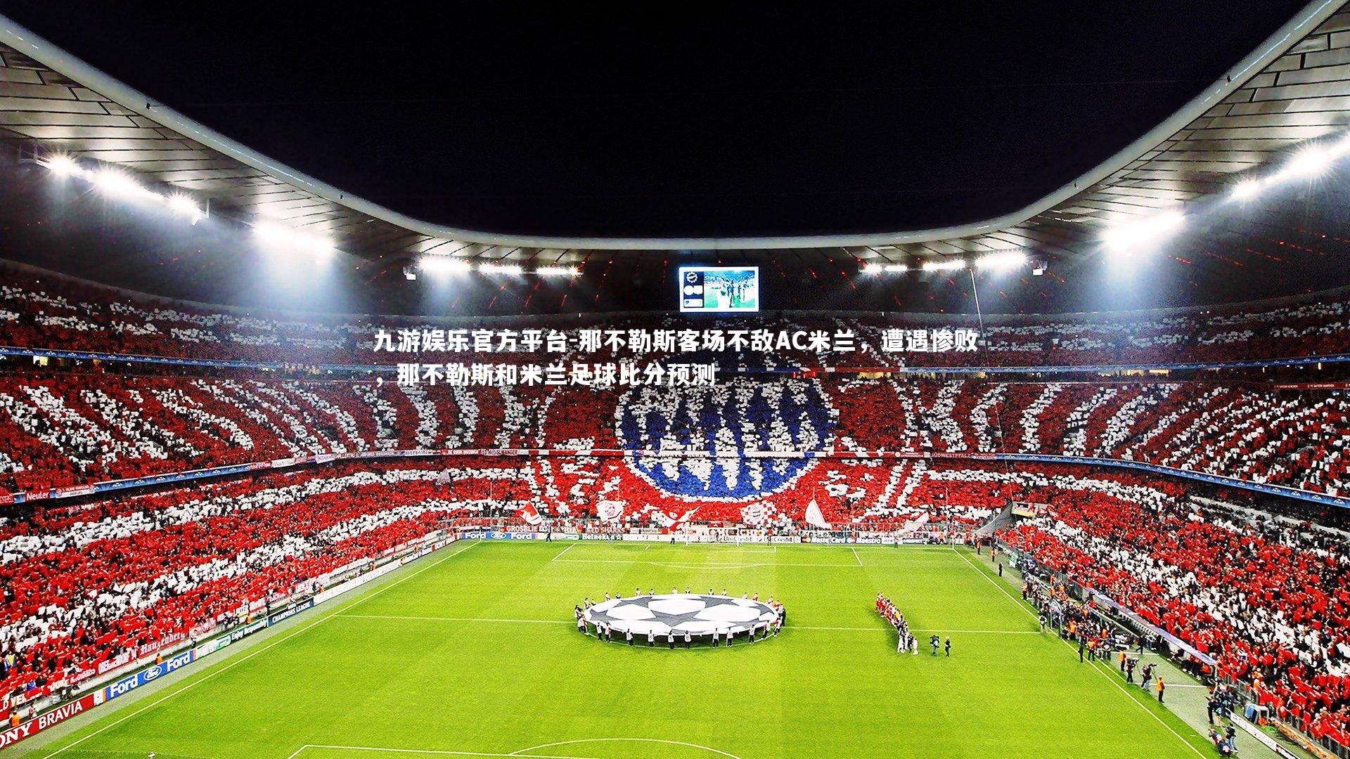 九游娱乐官方平台-那不勒斯客场不敌AC米兰，遭遇惨败，那不勒斯和米兰足球比分预测