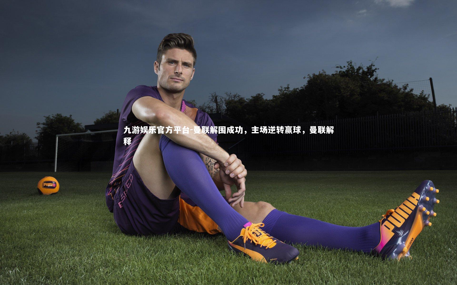 九游娱乐官方平台-曼联解围成功，主场逆转赢球，曼联解释