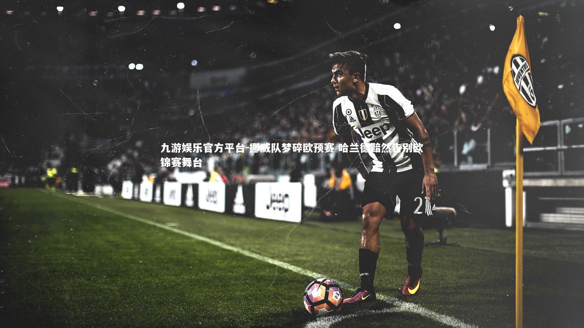 九游娱乐官方平台-挪威队梦碎欧预赛 哈兰德黯然告别欧锦赛舞台