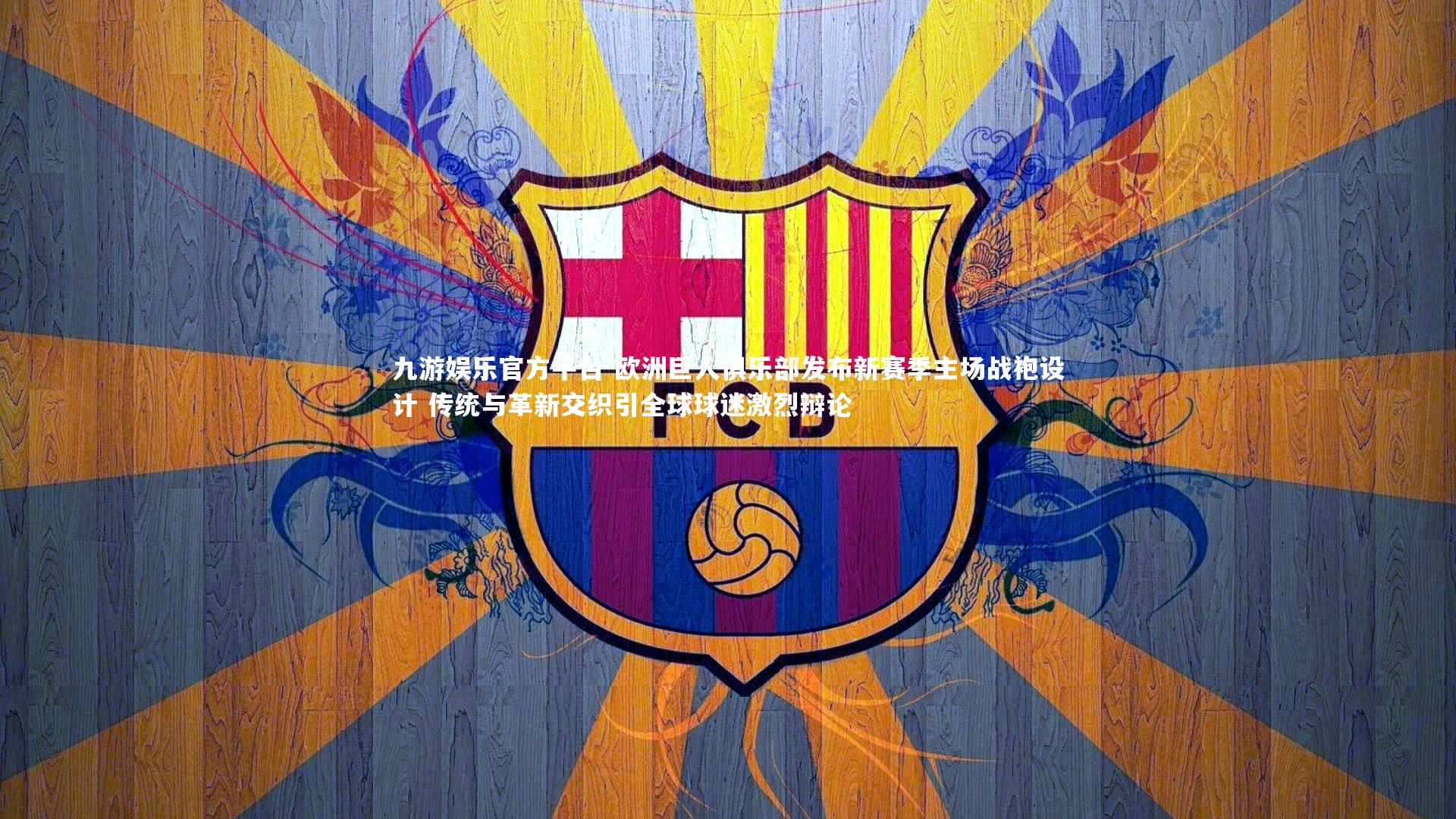 九游娱乐官方平台-欧洲巨人俱乐部发布新赛季主场战袍设计 传统与革新交织引全球球迷激烈辩论