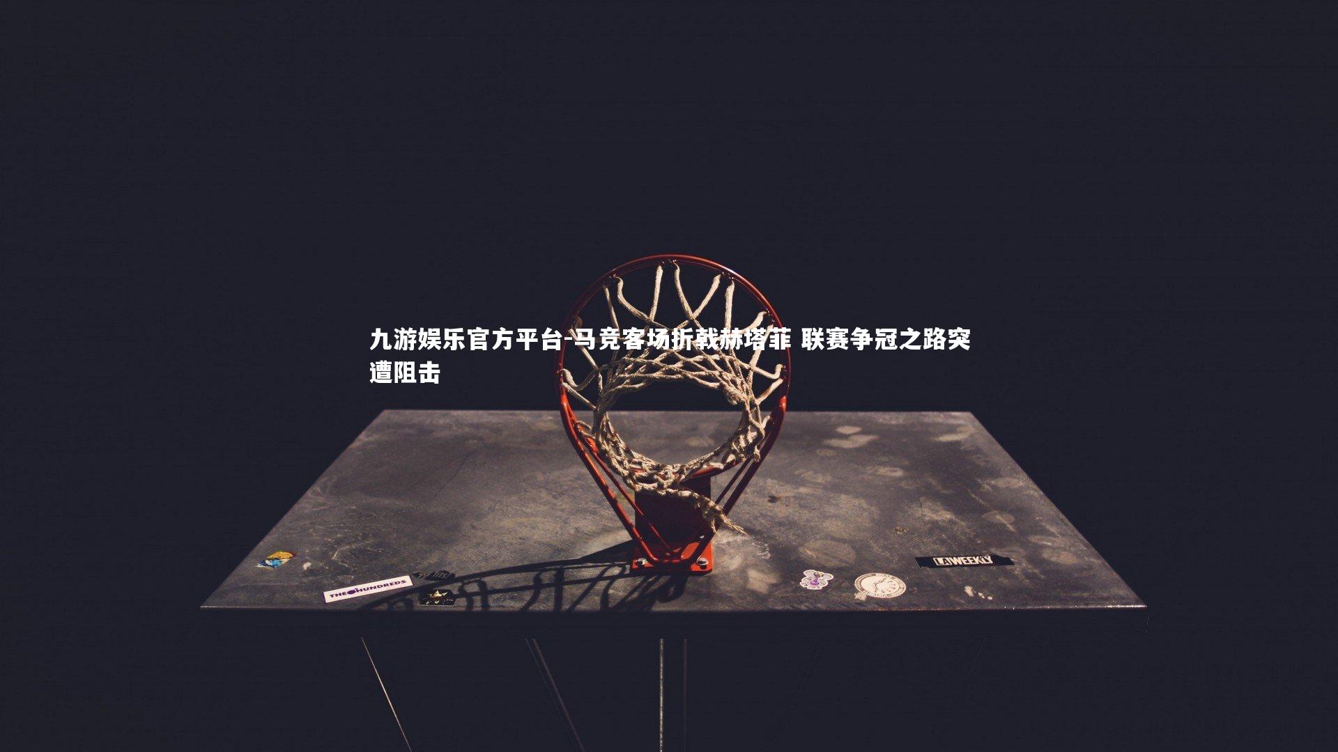 九游娱乐官方平台-马竞客场折戟赫塔菲 联赛争冠之路突遭阻击