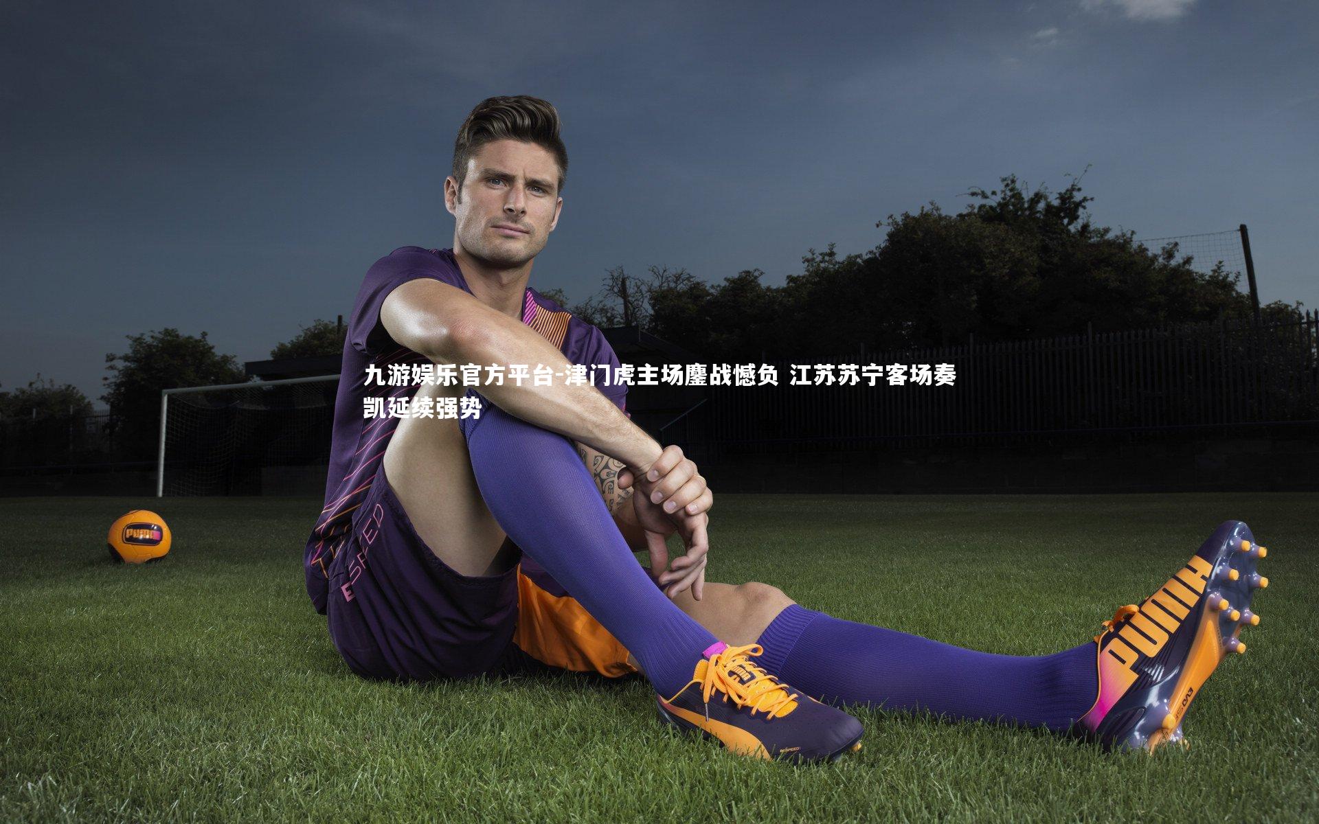 九游娱乐官方平台-津门虎主场鏖战憾负 江苏苏宁客场奏凯延续强势