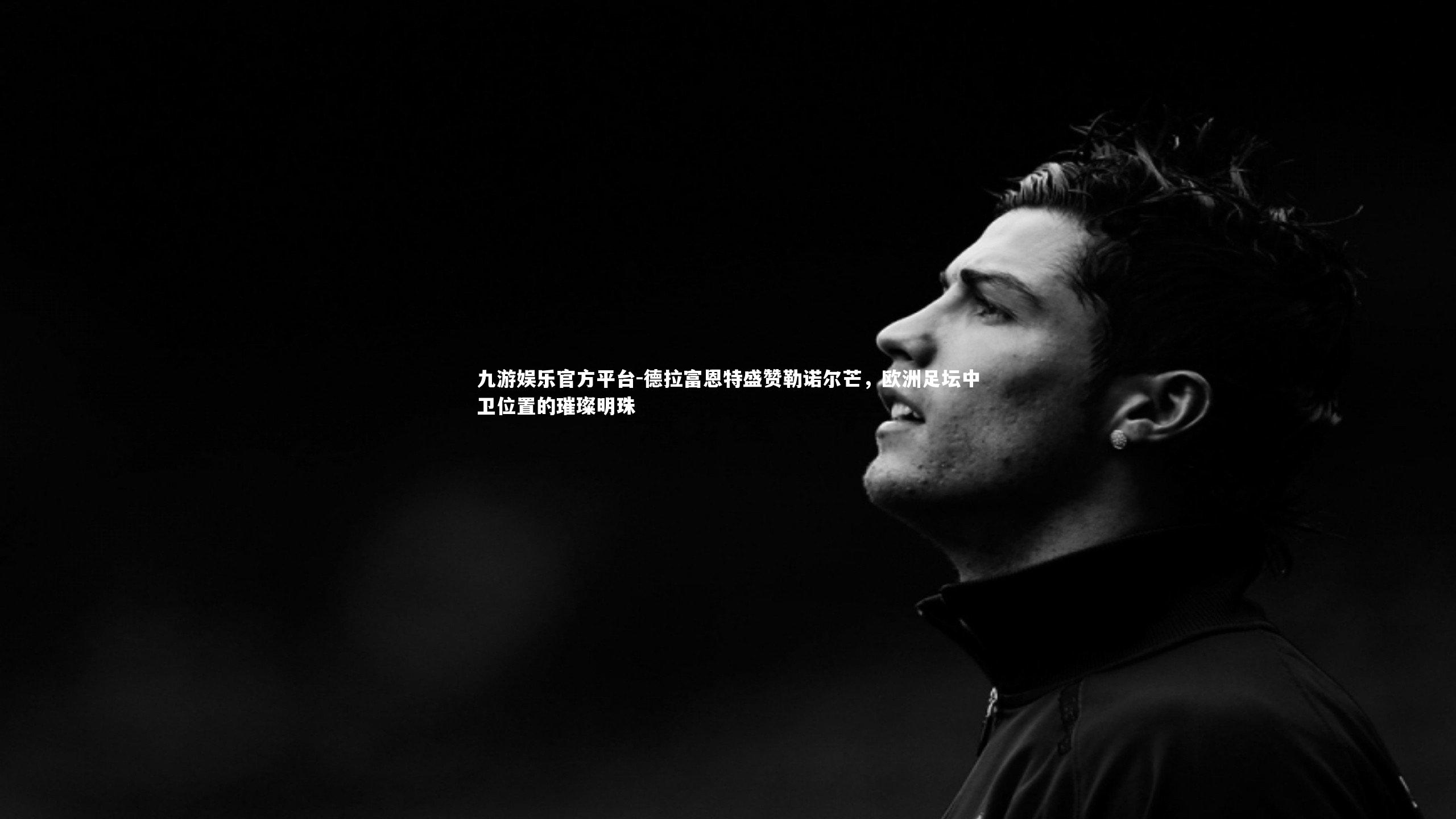 德拉富恩特盛赞勒诺尔芒,欧洲足坛中卫位置的璀璨明珠